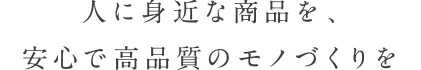 人に身近な商品を、安心で高品質のモノづくりを