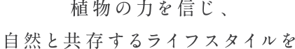 植物の力を信じ、自然と共存するライフスタイルを