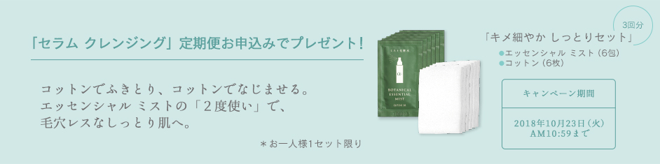 「セラム クレンジング」定期便お申込みでプレゼント!コットンでふきとり、コットンでなじませる。エッセンシャルミストの「2度使い」で、毛穴レスなしっとり肌へ。