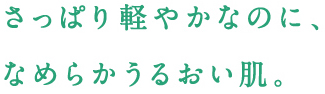 さっぱり軽やかなのに、なめらかうるおい肌