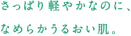 さっぱり軽やかなのに、なめらかうるおい肌