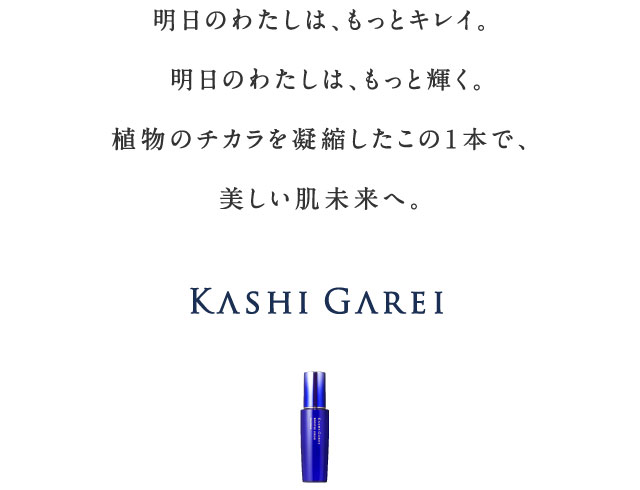 明日のわたしは、もっとキレイ。 明日のわたしは、もっと輝く。植物のチカラを凝縮したこの1本で、美しい肌未来へ。｜KASHI GAREI