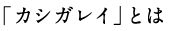 「カシガレイ」とは