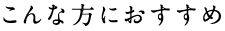 こんな方におすすめ