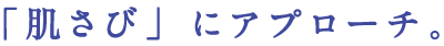 「肌さび」にアプローチ。