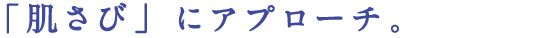 「肌さび」にアプローチ。