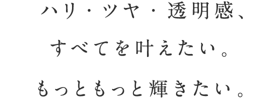 ハリ・ツヤ・透明感、すべてを叶えたい。もっともっと輝きたい。