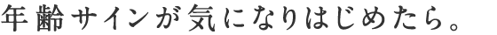 年齢サインが気になりはじめたら。