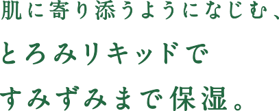 肌に寄り添うようになじむ、とろみリキッドですみずみまで保湿