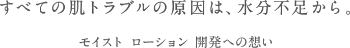 すべての肌トラブルの原因は、水分不足から。