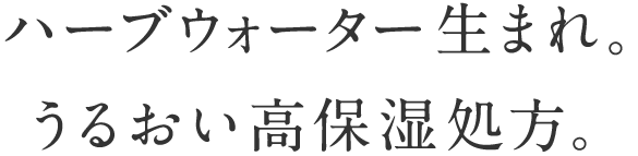 ハーブウォーター生まれ。うるおい高保湿処方。