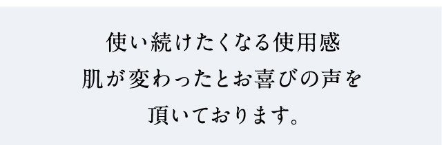 使い続けたくなる使用感 肌が変わったとお喜びの声を頂いております。