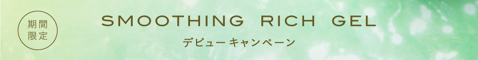期間限定 SMOOTHING RICH GEL デビューキャンペーン