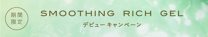 期間限定 SMOOTHING RICH GEL デビューキャンペーン