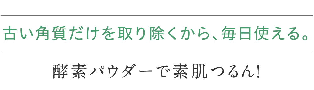 古い角質だけを取り除くから、毎日使える。 酵素パウダーで素肌つるん！