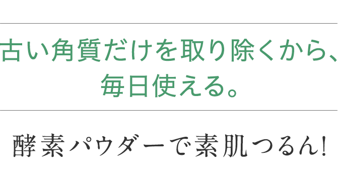 古い角質だけを取り除くから、毎日使える。 酵素パウダーで素肌つるん！